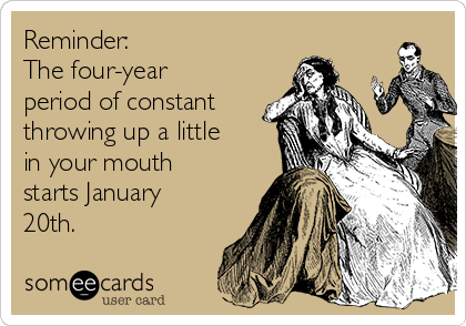 Reminder: 
The four-year
period of constant
throwing up a little
in your mouth
starts January
20th. 