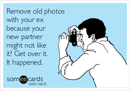 Remove old photos
with your ex
because your
new partner
might not like
it? Get over it.
It happened.