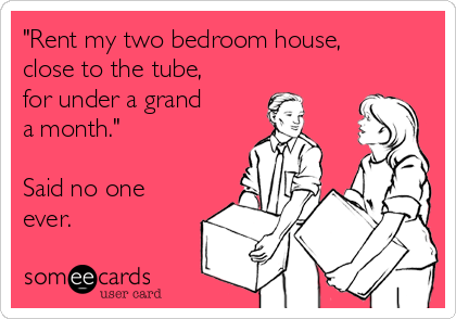 "Rent my two bedroom house,
close to the tube,
for under a grand
a month."

Said no one
ever.