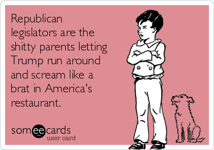 Republican
legislators are the
shitty parents letting
Trump run around
and scream like a
brat in America's
restaurant. 