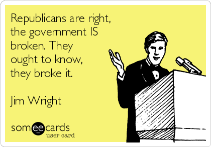 Republicans are right,
the government IS
broken. They
ought to know,
they broke it.

Jim Wright