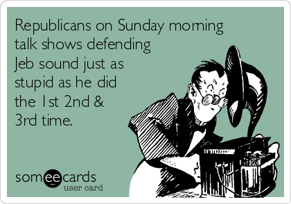Republicans on Sunday morning
talk shows defending
Jeb sound just as
stupid as he did
the 1st 2nd &
3rd time.