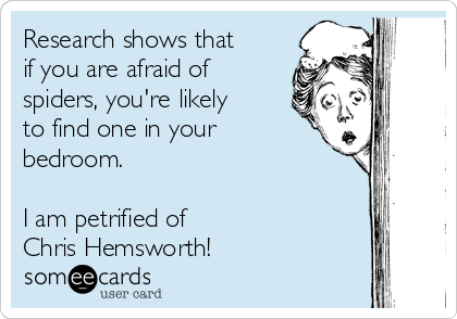 Research shows that
if you are afraid of
spiders, you're likely
to find one in your
bedroom.

I am petrified of 
Chris Hemsworth!