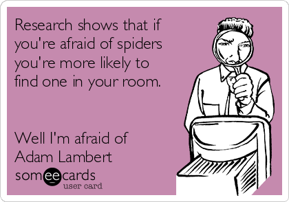 Research shows that if
you're afraid of spiders
you're more likely to
find one in your room.


Well I'm afraid of
Adam Lambert