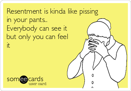 Resentment is kinda like pissing
in your pants..
Everybody can see it
but only you can feel
it 