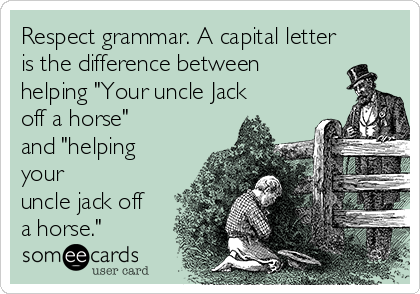 Respect grammar. A capital letter
is the difference between
helping "Your uncle Jack
off a horse"
and "helping
your
uncle jack off
a horse."