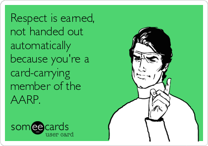 Respect is earned,
not handed out 
automatically
because you're a 
card-carrying
member of the
AARP.
