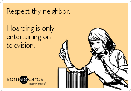 Respect thy neighbor.  

Hoarding is only
entertaining on
television. 