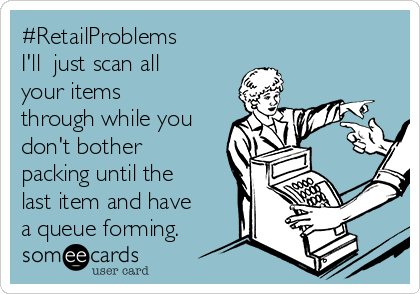 #RetailProblems
I'll  just scan all
your items
through while you
don't bother
packing until the
last item and have
a queue forming. 