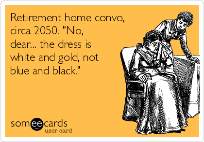 Retirement home convo,
circa 2050. "No,
dear... the dress is
white and gold, not
blue and black."