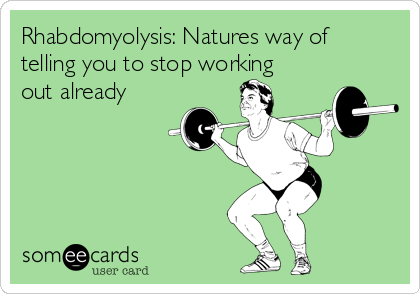 Rhabdomyolysis: Natures way of
telling you to stop working
out already