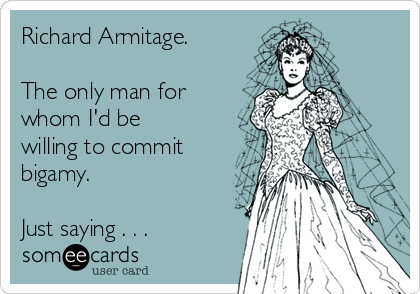 Richard Armitage.

The only man for
whom I'd be
willing to commit
bigamy. 

Just saying . . .