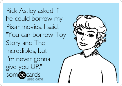 Rick Astley asked if
he could borrow my
Pixar movies. I said,
"You can borrow Toy
Story and The
Incredibles, but
I'm never gonna
give you UP."