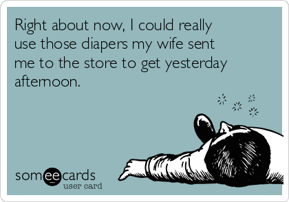 Right about now, I could really
use those diapers my wife sent
me to the store to get yesterday
afternoon.