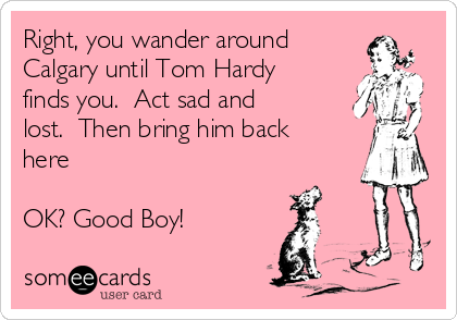 Right, you wander around
Calgary until Tom Hardy
finds you.  Act sad and
lost.  Then bring him back
here

OK? Good Boy!