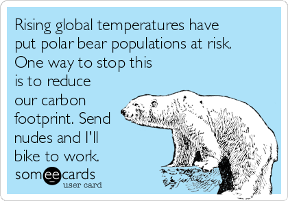 Rising global temperatures have
put polar bear populations at risk.
One way to stop this
is to reduce
our carbon
footprint. Send
nudes and I'll 
bike to work.