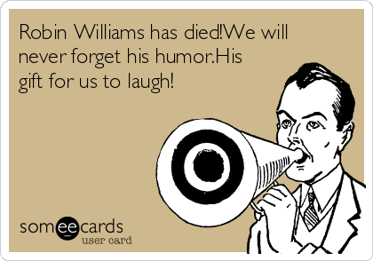 Robin Williams has died!We will
never forget his humor.His
gift for us to laugh!