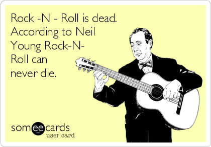 Rock -N - Roll is dead.
According to Neil 
Young Rock-N-
Roll can
never die.
