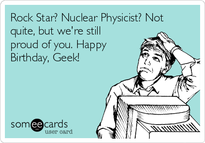 rock-star-nuclear-physicist-not-quite-but-were-still-proud-of-you-happy-birthday-geek-b430d.png