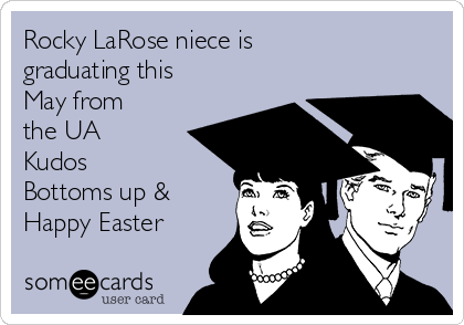 Rocky LaRose niece is
graduating this
May from
the UA
Kudos
Bottoms up &
Happy Easter