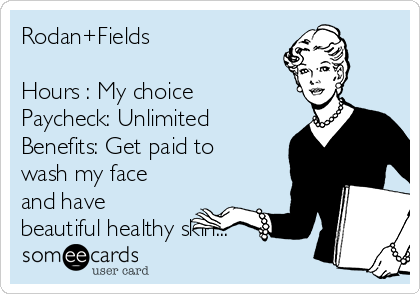 Rodan+Fields 

Hours : My choice
Paycheck: Unlimited
Benefits: Get paid to
wash my face
and have
beautiful healthy skin...