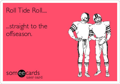 Roll Tide Roll....

...straight to the
offseason.