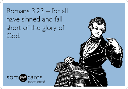 Romans 3:23 – for all
have sinned and fall
short of the glory of
God.