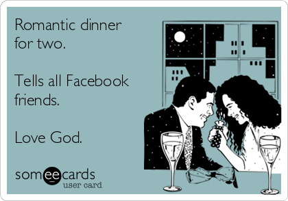 Romantic dinner
for two.

Tells all Facebook
friends.

Love God.