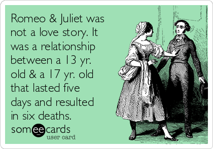 Romeo & Juliet was
not a love story. It
was a relationship
between a 13 yr.
old & a 17 yr. old
that lasted five
days and resulted
in six deaths. 