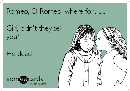 Romeo, O Romeo, where for..........

Girl, didn't they tell
you?

He dead!