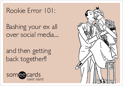 Rookie Error 101:

Bashing your ex all
over social media....

and then getting
back together!!