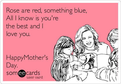 Rose are red, something blue,
All I know is you're
the best and I
love you. 


HappyMother's
Day. 