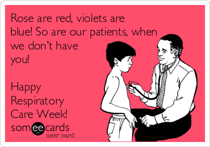 Rose are red, violets are
blue! So are our patients, when
we don't have
you! 

Happy 
Respiratory
Care Week!