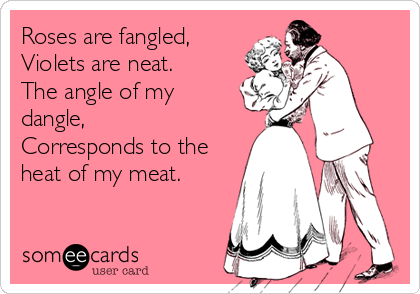 Roses are fangled,
Violets are neat.
The angle of my
dangle,
Corresponds to the
heat of my meat.