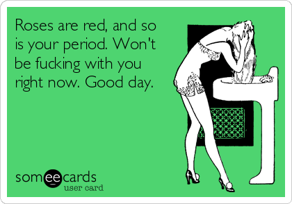 Roses are red, and so
is your period. Won't
be fucking with you
right now. Good day.