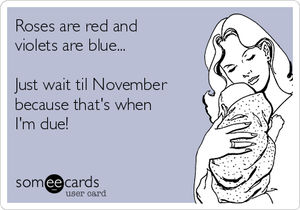 Roses are red and
violets are blue...

Just wait til November
because that's when
I'm due!