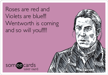 Roses are red and
Violets are blue!!!
Wentworth is coming
and so will you!!!!!