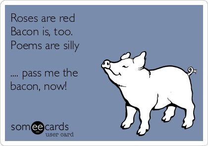Roses are red
Bacon is, too.
Poems are silly

.... pass me the
bacon, now! 