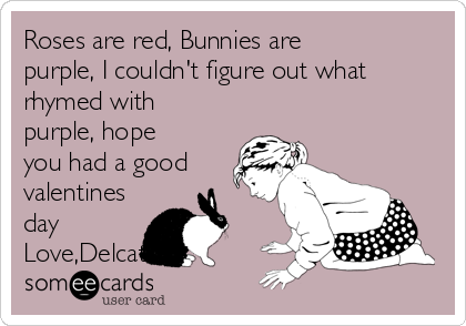 Roses are red, Bunnies are
purple, I couldn't figure out what
rhymed with
purple, hope
you had a good
valentines
day
Love,Delcat