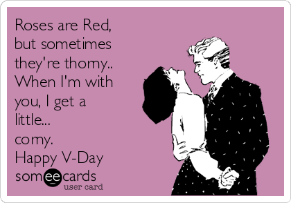 Roses are Red,
but sometimes
they're thorny..
When I'm with
you, I get a
little...
corny.
Happy V-Day
