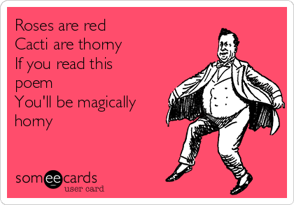 Roses are red
Cacti are thorny
If you read this
poem
You'll be magically
horny