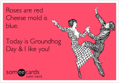 Roses are red
Cheese mold is
blue.

Today is Groundhog
Day & I like you!