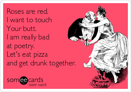Roses are red.
I want to touch
Your butt.
I am really bad
at poetry.
Let's eat pizza
and get drunk together.