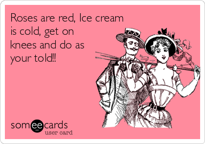 Roses are red, Ice cream
is cold, get on
knees and do as
your told!!