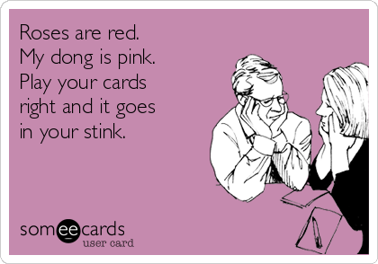 Roses are red.
My dong is pink.
Play your cards
right and it goes 
in your stink.