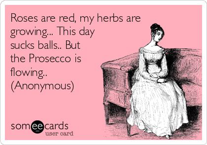 Roses are red, my herbs are
growing... This day
sucks balls.. But
the Prosecco is
flowing.. 
(Anonymous)