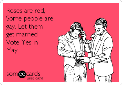 Roses are red, 
Some people are
gay. Let them
get married; 
Vote Yes in
May! 
