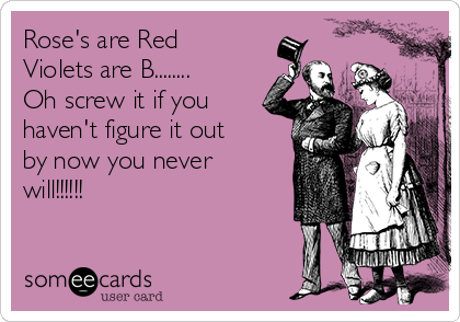 Rose's are Red
Violets are B........
Oh screw it if you
haven't figure it out 
by now you never
will!!!!!!