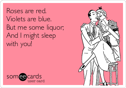 Roses are red. 
Violets are blue. 
But me some liquor;
And I might sleep
with you! 