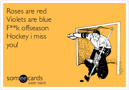 Roses are red
Violets are blue
F**k offseason
Hockey i miss
you!